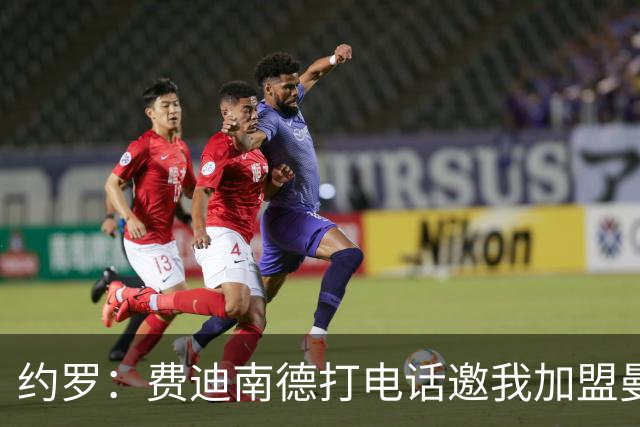 约罗：费迪南德打电话邀我加盟曼联 让我倍感荣幸